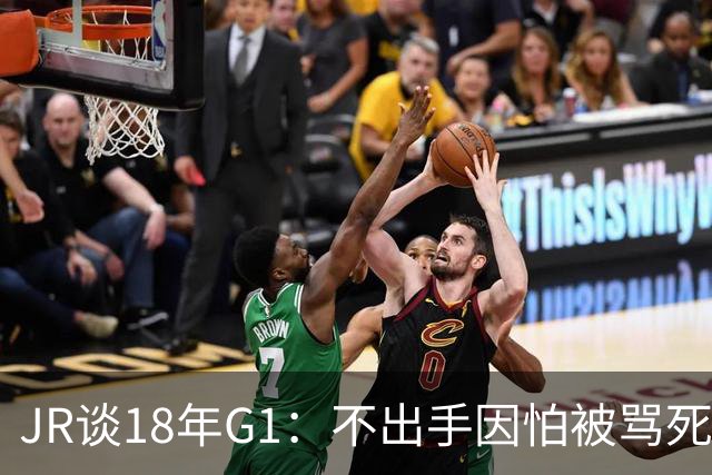 JR谈18年G1：不出手因怕被骂死 老詹拿钱多该他投 他到现在还生气